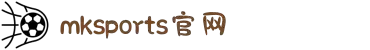 mk体育-mksports体育在线官网全网最权威体育新闻直播平台_MKSPORTS体育